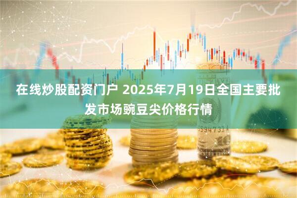 在线炒股配资门户 2025年7月19日全国主要批发市场豌豆尖价格行情