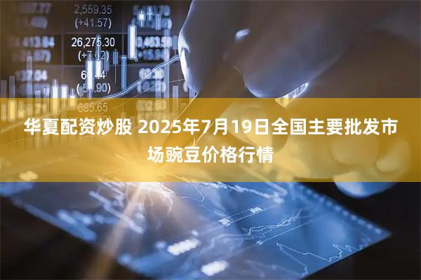 华夏配资炒股 2025年7月19日全国主要批发市场豌豆价格行情