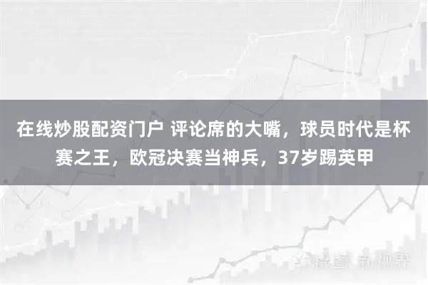 在线炒股配资门户 评论席的大嘴，球员时代是杯赛之王，欧冠决赛当神兵，37岁踢英甲