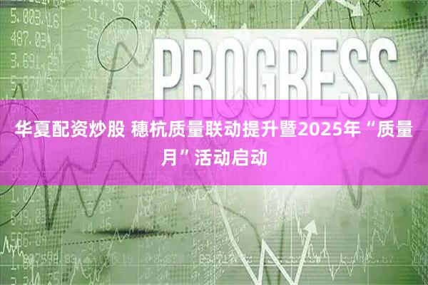 华夏配资炒股 穗杭质量联动提升暨2025年“质量月”活动启动
