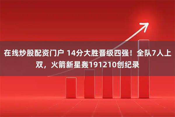 在线炒股配资门户 14分大胜晋级四强！全队7人上双，火箭新星轰191210创纪录