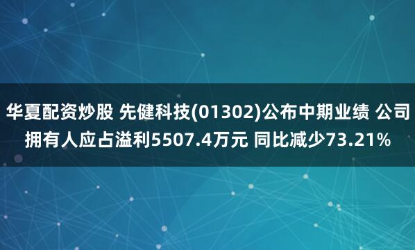 华夏配资炒股 先健科技(01302)公布中期业绩 公司拥有人应占溢利5507.4万元 同比减少73.21%