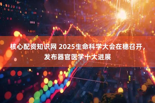 核心配资知识网 2025生命科学大会在穗召开，发布器官医学十大进展