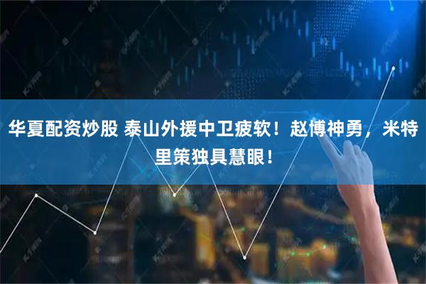 华夏配资炒股 泰山外援中卫疲软！赵博神勇，米特里策独具慧眼！