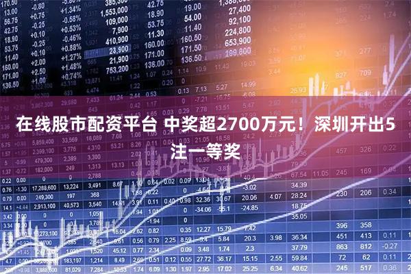 在线股市配资平台 中奖超2700万元！深圳开出5注一等奖