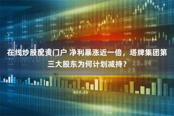 在线炒股配资门户 净利暴涨近一倍，塔牌集团第三大股东为何计划减持？