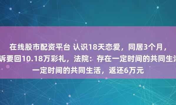 在线股市配资平台 认识18天恋爱，同居3个月，分手后男方起诉要回10.18万彩礼，法院：存在一定时间的共同生活，返还6万元