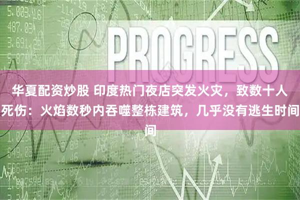 华夏配资炒股 印度热门夜店突发火灾，致数十人死伤：火焰数秒内吞噬整栋建筑，几乎没有逃生时间