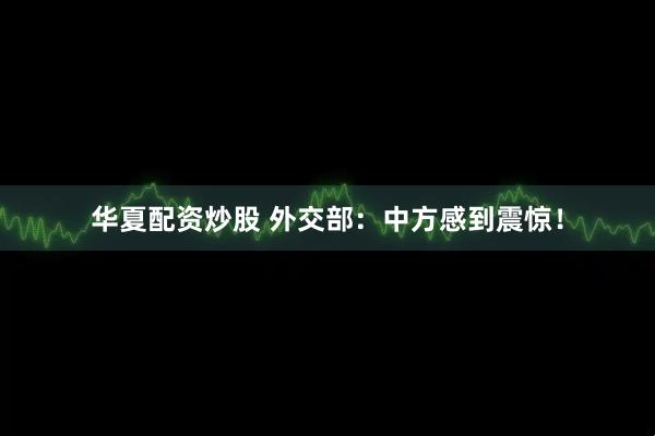 华夏配资炒股 外交部：中方感到震惊！