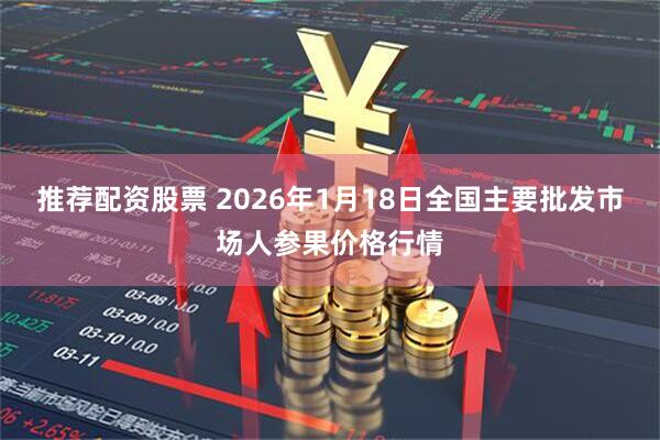 推荐配资股票 2026年1月18日全国主要批发市场人参果价格行情