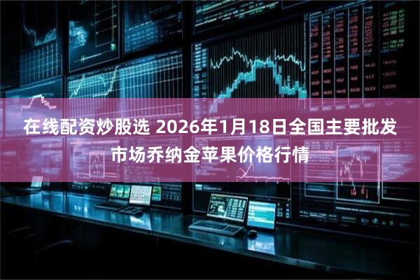在线配资炒股选 2026年1月18日全国主要批发市场乔纳金苹果价格行情