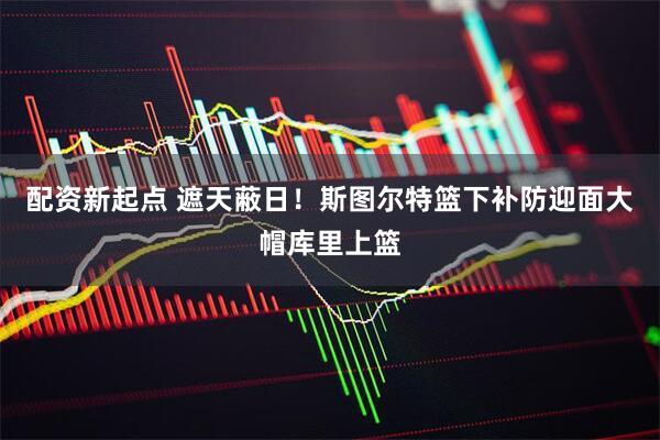 配资新起点 遮天蔽日！斯图尔特篮下补防迎面大帽库里上篮