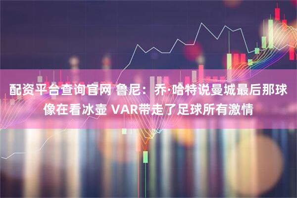 配资平台查询官网 鲁尼：乔·哈特说曼城最后那球像在看冰壶 VAR带走了足球所有激情