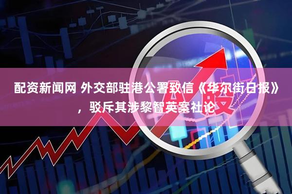配资新闻网 外交部驻港公署致信《华尔街日报》，驳斥其涉黎智英案社论
