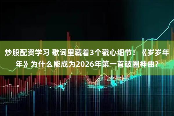 炒股配资学习 歌词里藏着3个戳心细节！《岁岁年年》为什么能成为2026年第一首破圈神曲？