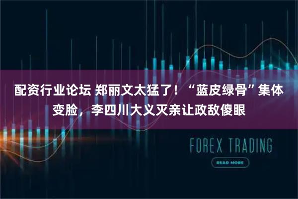 配资行业论坛 郑丽文太猛了！“蓝皮绿骨”集体变脸，李四川大义灭亲让政敌傻眼