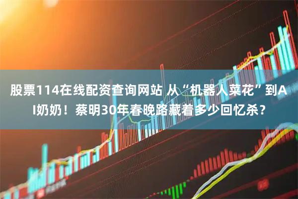 股票114在线配资查询网站 从“机器人菜花”到AI奶奶！蔡明30年春晚路藏着多少回忆杀？