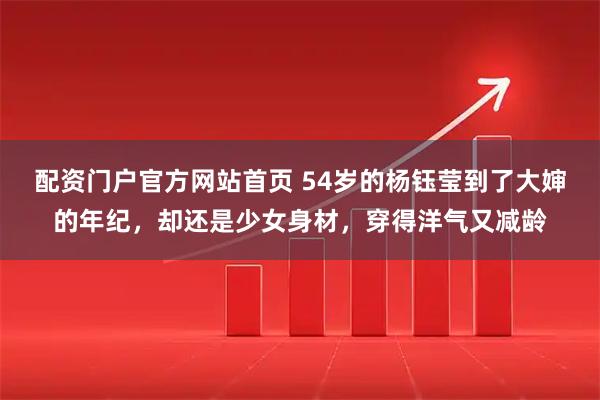 配资门户官方网站首页 54岁的杨钰莹到了大婶的年纪，却还是少女身材，穿得洋气又减龄