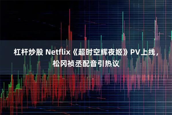 杠杆炒股 Netflix《超时空辉夜姬》PV上线，松冈祯丞配音引热议