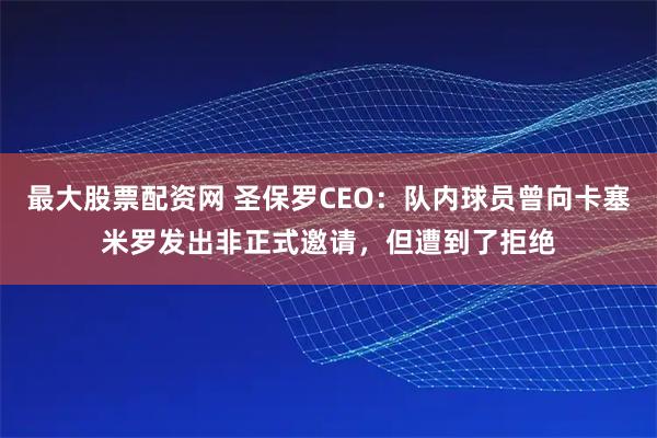 最大股票配资网 圣保罗CEO：队内球员曾向卡塞米罗发出非正式邀请，但遭到了拒绝