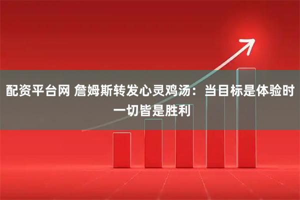 配资平台网 詹姆斯转发心灵鸡汤：当目标是体验时 一切皆是胜利