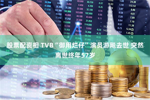 股票配资相 TVB“御用烂仔”演员游飚去世 突然离世终年57岁