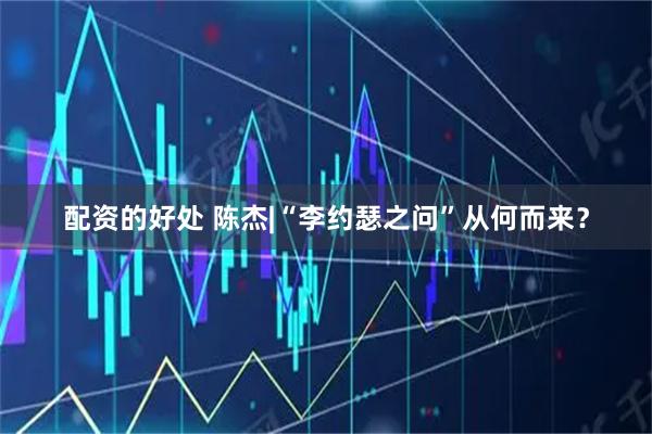 配资的好处 陈杰|“李约瑟之问”从何而来？