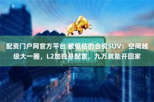 配资门户网官方平台 被低估的合资SUV：空间越级大一圈，L2加独悬配置，九万就能开回家