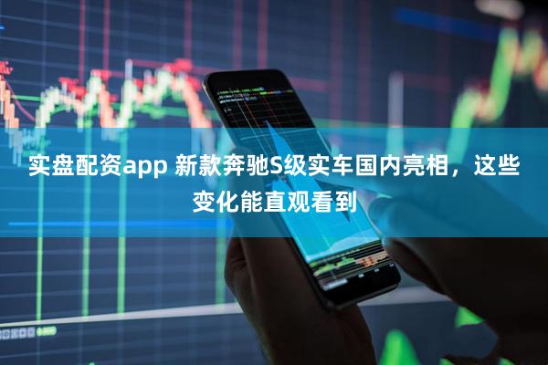 实盘配资app 新款奔驰S级实车国内亮相，这些变化能直观看到