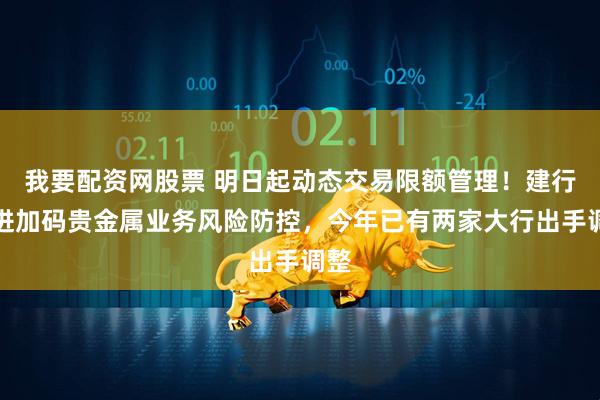 我要配资网股票 明日起动态交易限额管理！建行跟进加码贵金属业务风险防控，今年已有两家大行出手调整