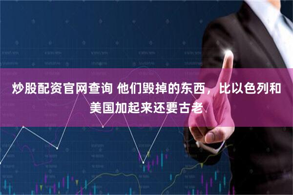 炒股配资官网查询 他们毁掉的东西，比以色列和美国加起来还要古老