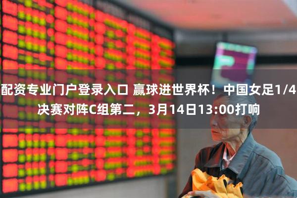 配资专业门户登录入口 赢球进世界杯！中国女足1/4决赛对阵C组第二，3月14日13:00打响
