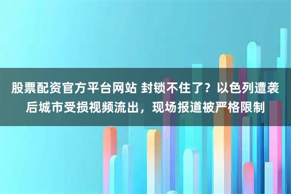 股票配资官方平台网站 封锁不住了？以色列遭袭后城市受损视频流出，现场报道被严格限制