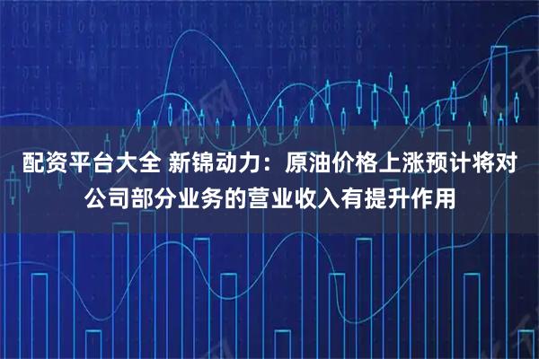 配资平台大全 新锦动力：原油价格上涨预计将对公司部分业务的营业收入有提升作用