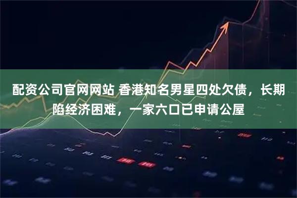 配资公司官网网站 香港知名男星四处欠债，长期陷经济困难，一家六口已申请公屋