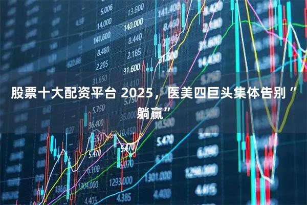股票十大配资平台 2025，医美四巨头集体告别“躺赢”